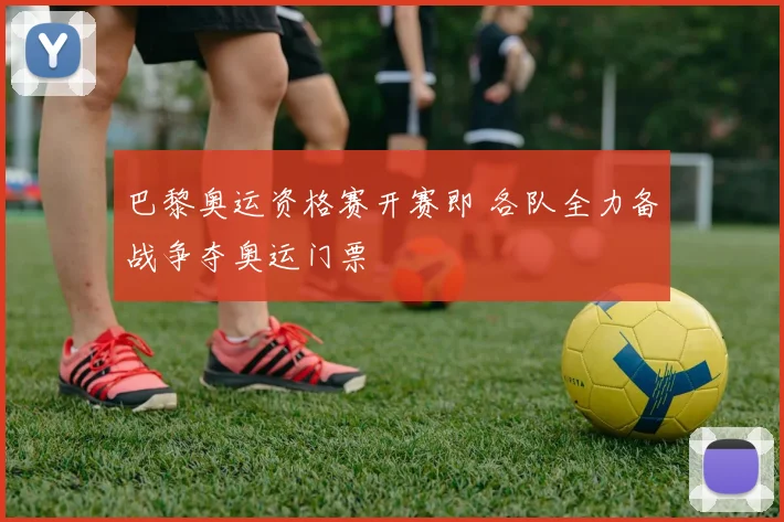 巴黎奥运资格赛开赛即 各队全力备战争夺奥运门票