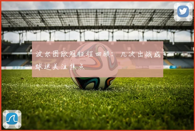 波尔图欧冠征程回顾：几次出战成球迷关注焦点