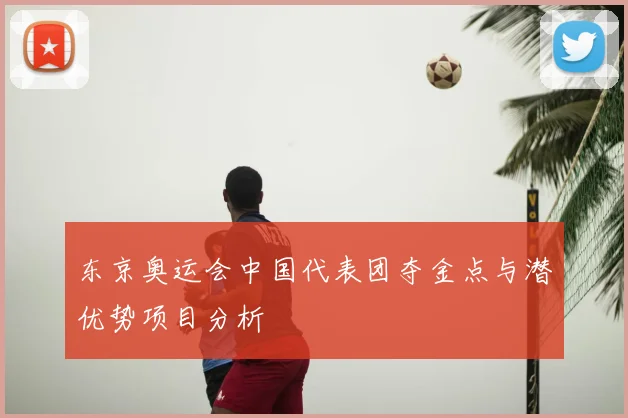 东京奥运会中国代表团夺金点与潜优势项目分析