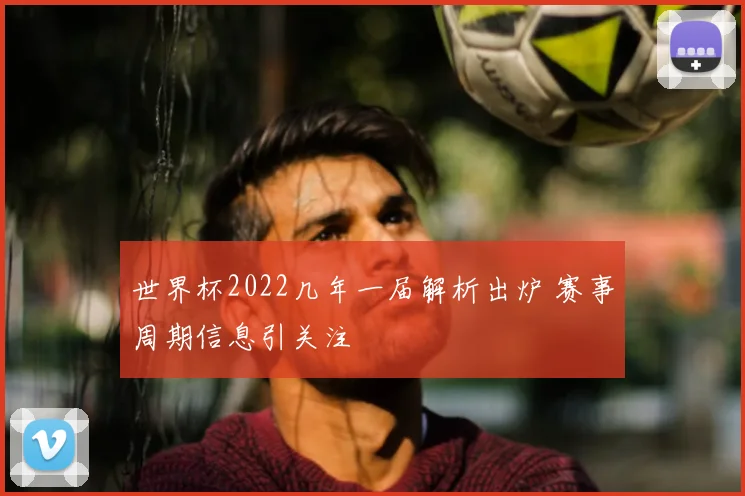 世界杯2022几年一届解析出炉 赛事周期信息引关注