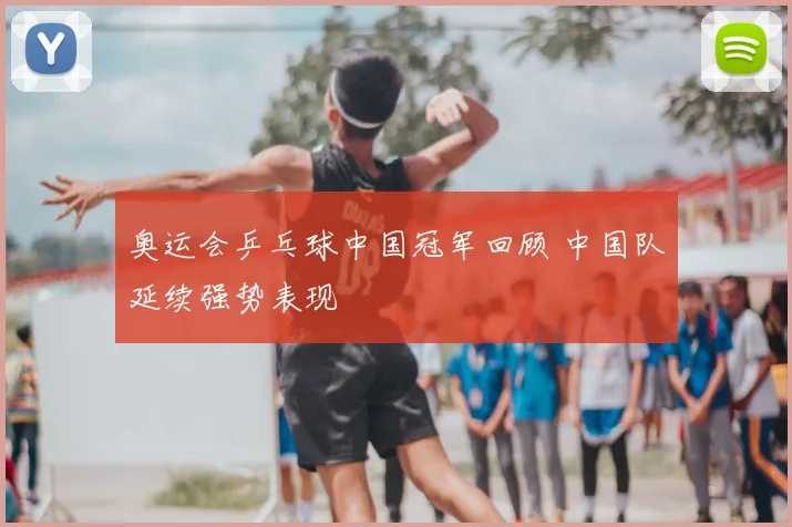 奥运会乒乓球中国冠军回顾 中国队延续强势表现