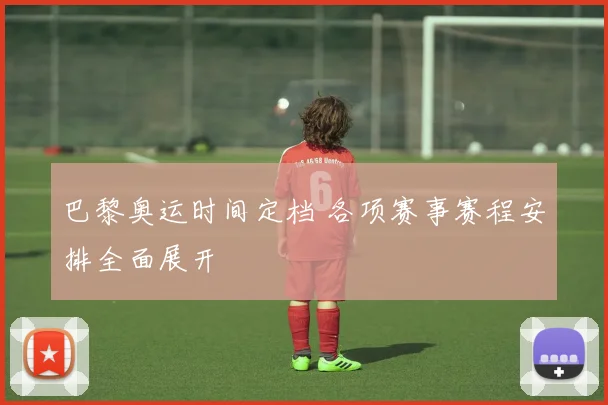 巴黎奥运时间定档 各项赛事赛程安排全面展开