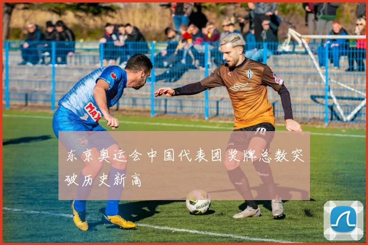 东京奥运会中国代表团奖牌总数突破历史新高