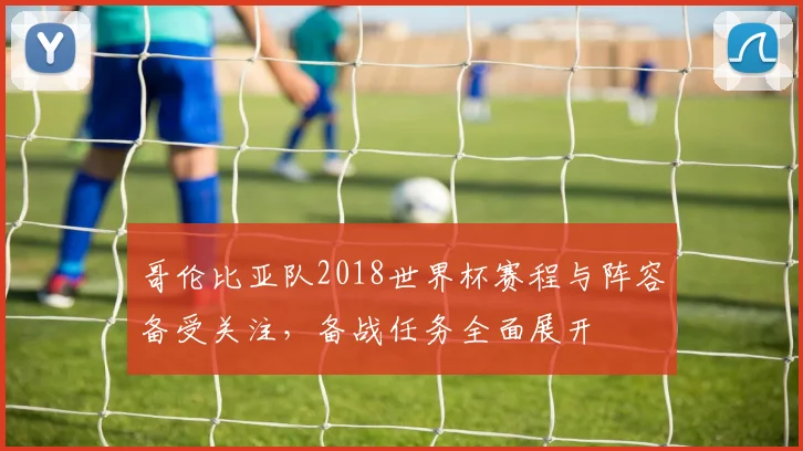 哥伦比亚队2018世界杯赛程与阵容备受关注，备战任务全面展开