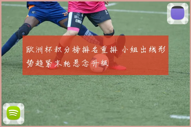 欧洲杯积分榜排名重排 小组出线形势趋紧末轮悬念升级