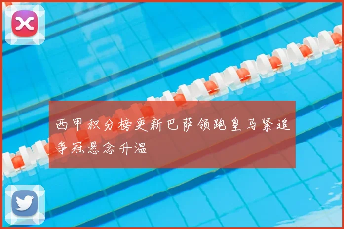 西甲积分榜更新巴萨领跑皇马紧追争冠悬念升温