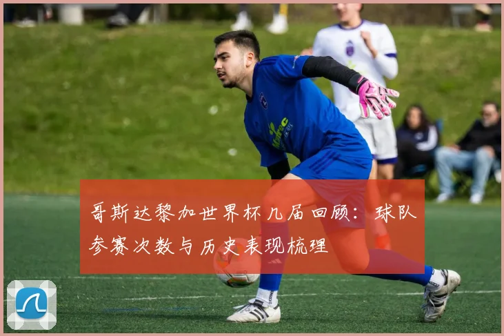 哥斯达黎加世界杯几届回顾:球队参赛次数与历史表现梳理