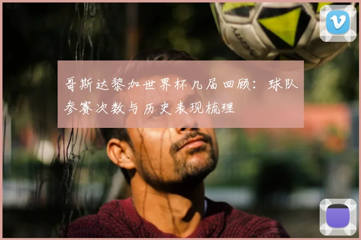哥斯达黎加世界杯几届回顾:球队参赛次数与历史表现梳理