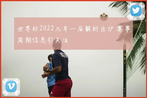 世界杯2022几年一届解析出炉 赛事周期信息引关注