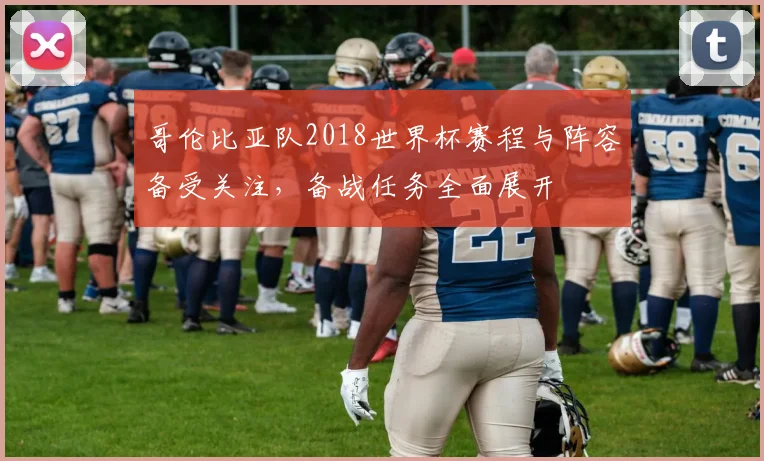 哥伦比亚队2018世界杯赛程与阵容备受关注，备战任务全面展开