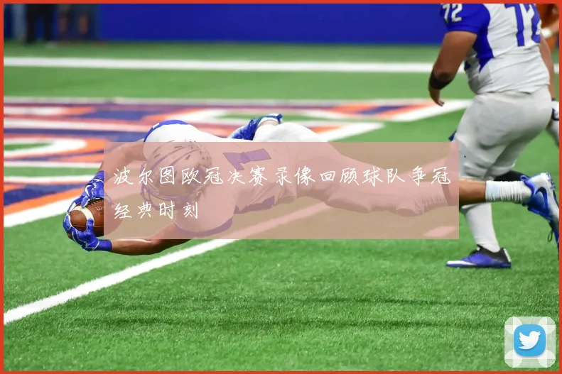 波尔图欧冠决赛录像回顾球队争冠经典时刻