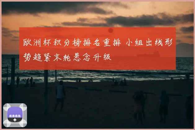 欧洲杯积分榜排名重排 小组出线形势趋紧末轮悬念升级