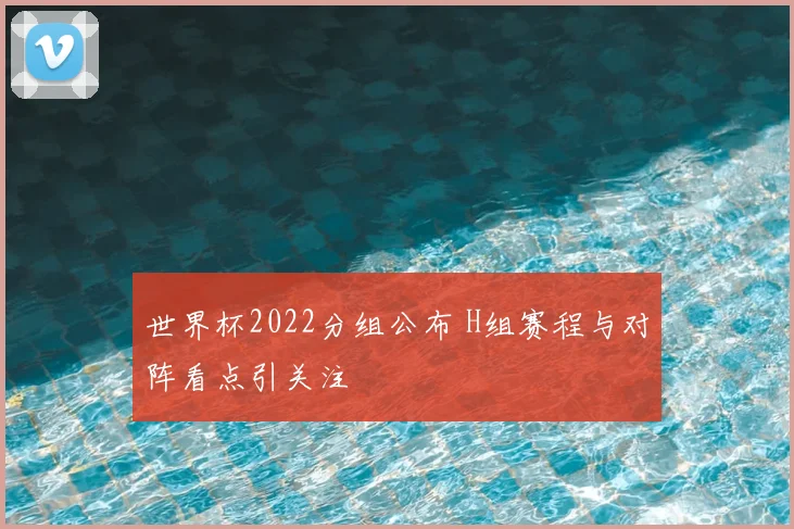 世界杯2022分组公布 H组赛程与对阵看点引关注