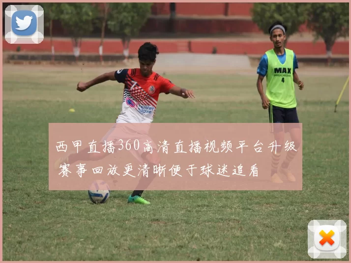 西甲直播360高清直播视频平台升级 赛事回放更清晰便于球迷追看