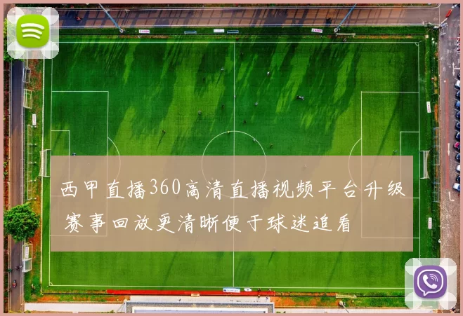 西甲直播360高清直播视频平台升级 赛事回放更清晰便于球迷追看
