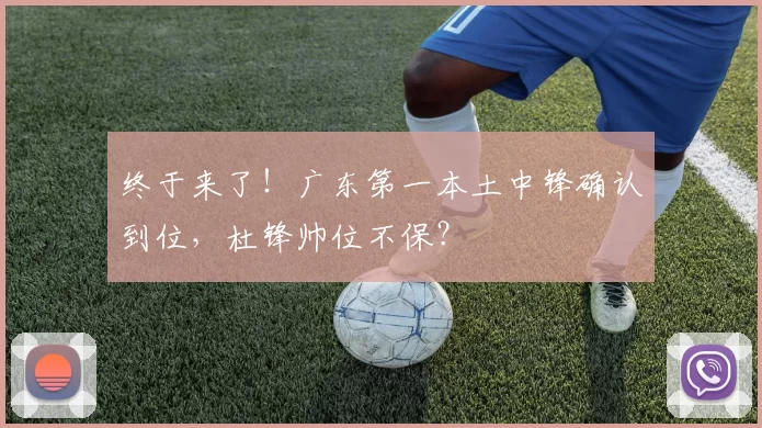 终于来了！广东第一本土中锋确认到位，杜锋帅位不保？