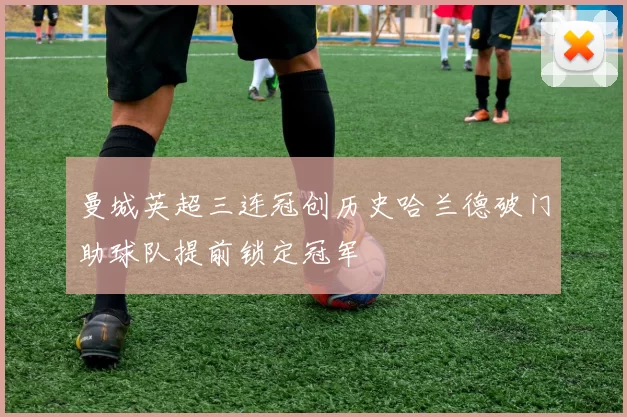 曼城英超三连冠创历史哈兰德破门助球队提前锁定冠军