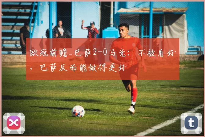 欧冠前瞻_巴萨2-0马竞：不被看好，巴萨反而能做得更好