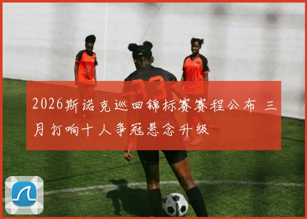 2026斯诺克巡回锦标赛赛程公布 三月打响十人争冠悬念升级