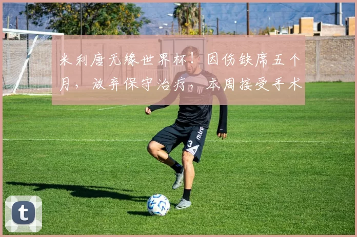 米利唐无缘世界杯！因伤缺席五个月，放弃保守治疗，本周接受手术