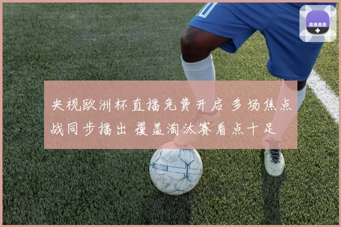 央视欧洲杯直播免费开启 多场焦点战同步播出 覆盖淘汰赛看点十足