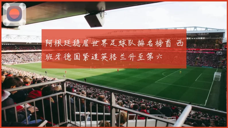 阿根廷稳居世界足球队排名榜首 西班牙德国紧追英格兰升至第六