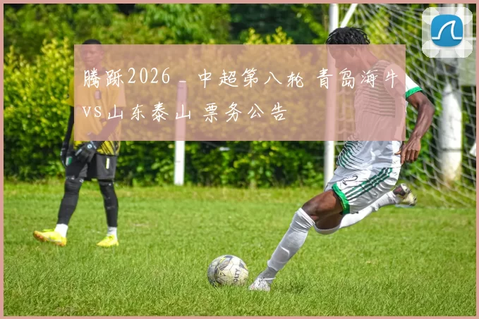 腾跞2026 _ 中超第八轮 青岛海牛vs山东泰山 票务公告