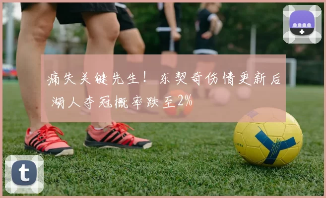 痛失关键先生！东契奇伤情更新后 湖人夺冠概率跌至2%