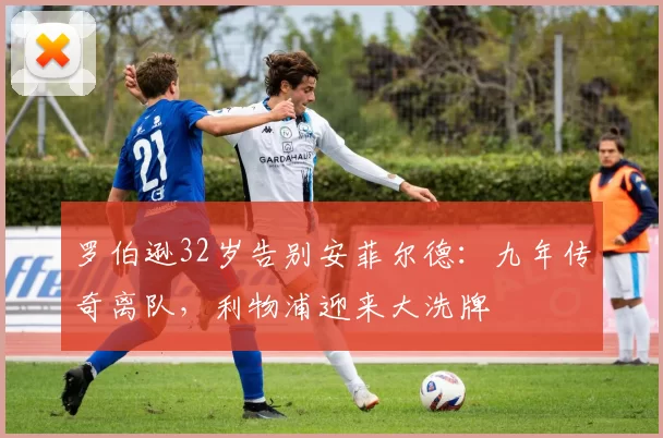 罗伯逊32岁告别安菲尔德：九年传奇离队，利物浦迎来大洗牌