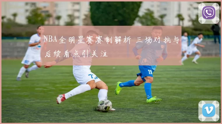 NBA全明星赛赛制解析 三场对抗与后续看点引关注