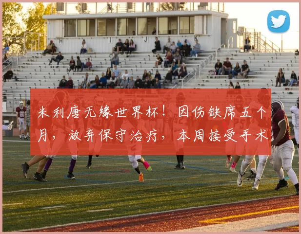 米利唐无缘世界杯！因伤缺席五个月，放弃保守治疗，本周接受手术