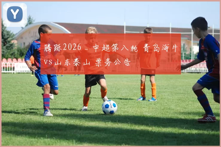 腾跞2026 _ 中超第八轮 青岛海牛vs山东泰山 票务公告