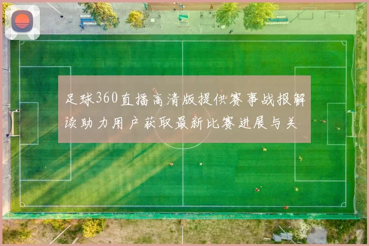 足球360直播高清版提供赛事战报解读助力用户获取最新比赛进展与关键信息