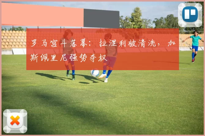 罗马宫斗落幕：拉涅利被清洗，加斯佩里尼强势夺权