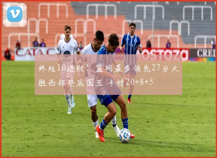 终结10连败!篮网最多领先27分大胜西部垫底国王 卡特20+8+5