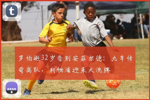 罗伯逊32岁告别安菲尔德：九年传奇离队，利物浦迎来大洗牌