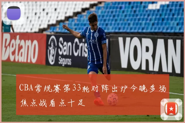 CBA常规赛第33轮对阵出炉今晚多场焦点战看点十足