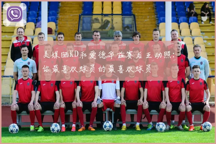 美媒晒KD和爱德华兹赛后互动照:你最喜欢球员的最喜欢球员