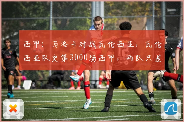 西甲：马洛卡对战瓦伦西亚，瓦伦西亚队史第3000场西甲，两队只差1分保级压力巨大，比分预测_主场_客场_后防线