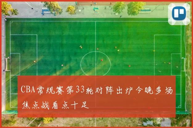 CBA常规赛第33轮对阵出炉今晚多场焦点战看点十足