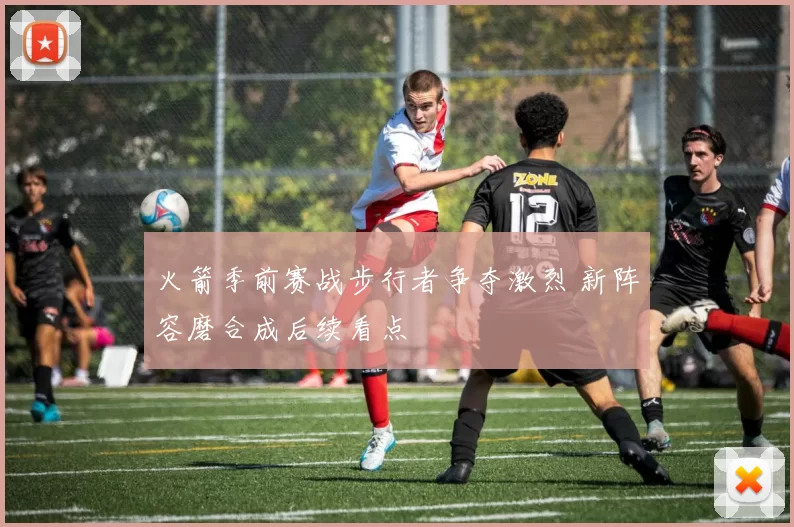 火箭季前赛战步行者争夺激烈 新阵容磨合成后续看点