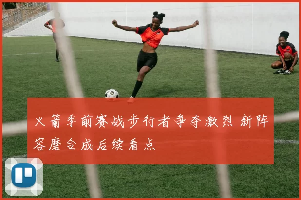 火箭季前赛战步行者争夺激烈 新阵容磨合成后续看点