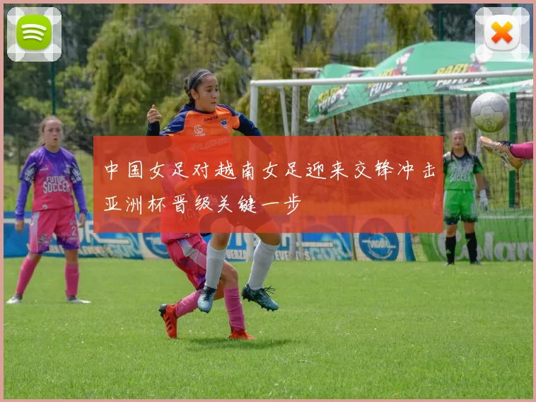 中国女足对越南女足迎来交锋冲击亚洲杯晋级关键一步