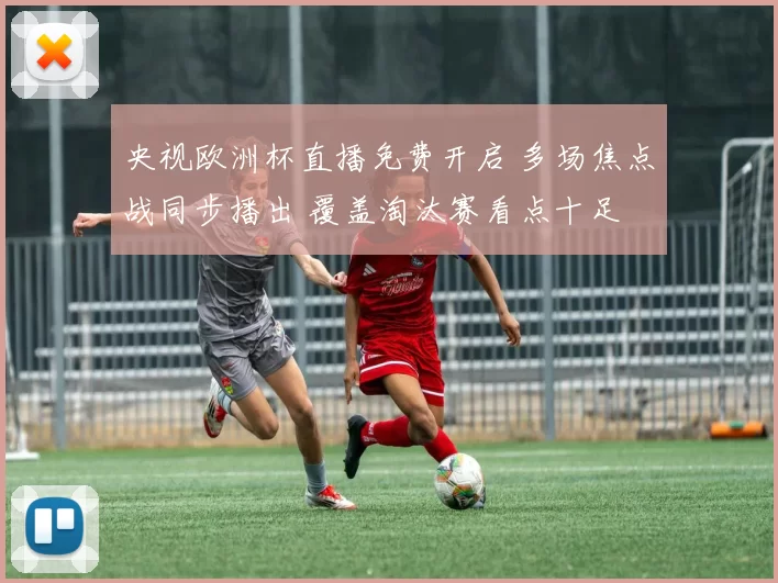 央视欧洲杯直播免费开启 多场焦点战同步播出 覆盖淘汰赛看点十足